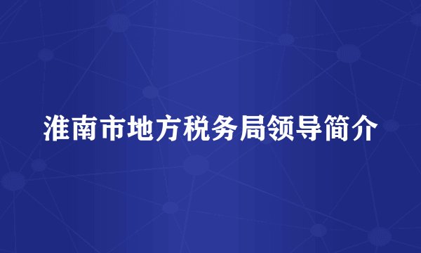 淮南市地方税务局领导简介