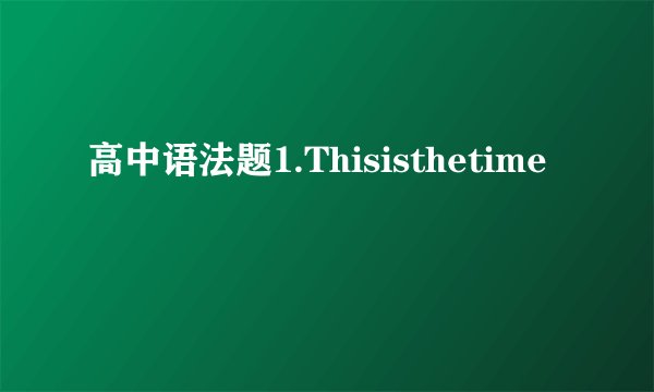 高中语法题1.Thisisthetime