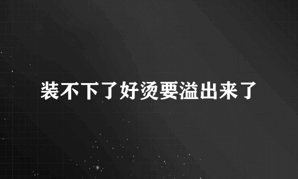 装不下了好烫要溢出来了