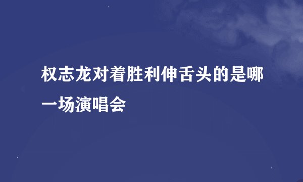 权志龙对着胜利伸舌头的是哪一场演唱会