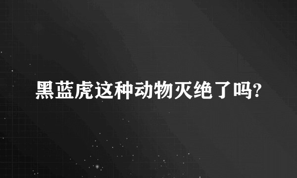 黑蓝虎这种动物灭绝了吗?