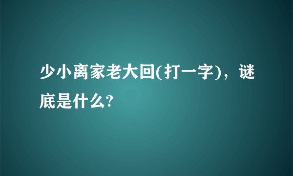 少小离家老大回(打一字)，谜底是什么?