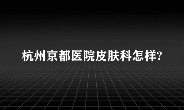 杭州京都医院皮肤科怎样?