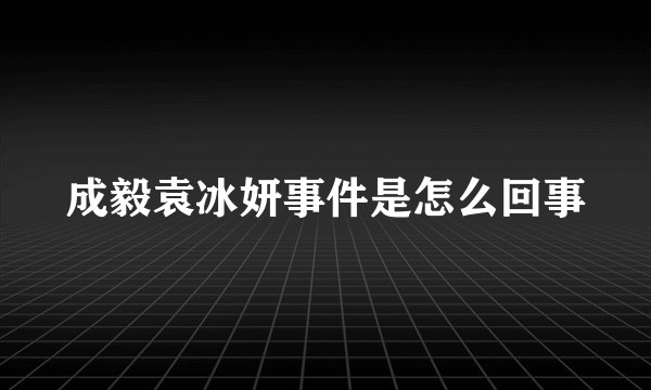 成毅袁冰妍事件是怎么回事