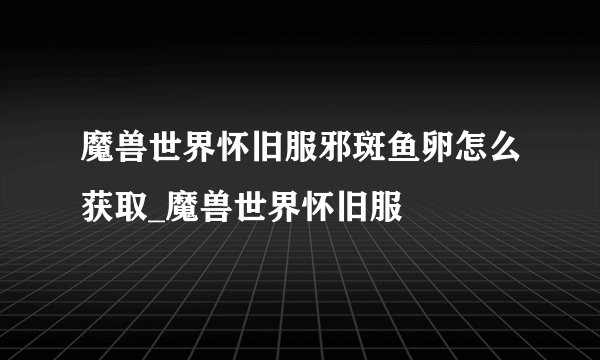 魔兽世界怀旧服邪斑鱼卵怎么获取_魔兽世界怀旧服