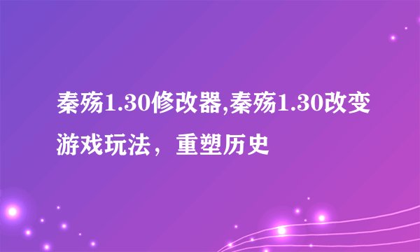 秦殇1.30修改器,秦殇1.30改变游戏玩法，重塑历史