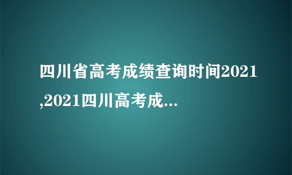 四川省高考成绩查询时间2021,2021四川高考成绩查询时间公布
