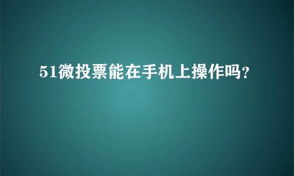 51微投票能在手机上操作吗？