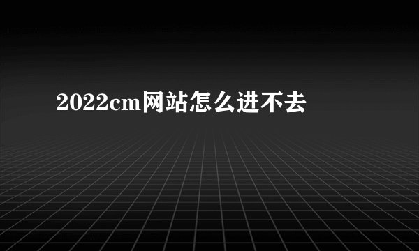 2022cm网站怎么进不去