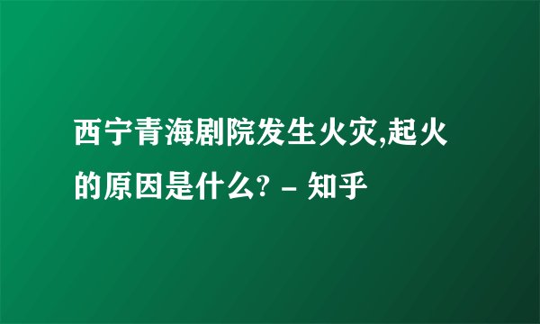 西宁青海剧院发生火灾,起火的原因是什么? - 知乎