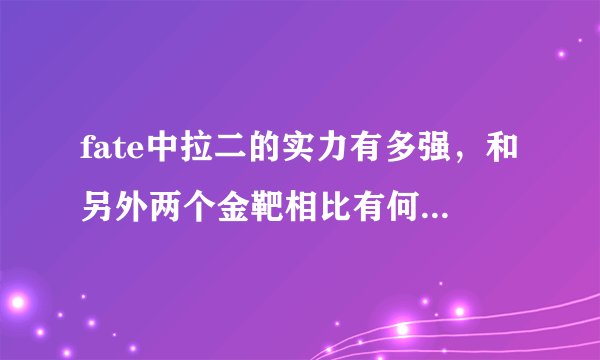 fate中拉二的实力有多强，和另外两个金靶相比有何优势和不足？与同为骑阶的大帝相抗衡谁胜算更大？