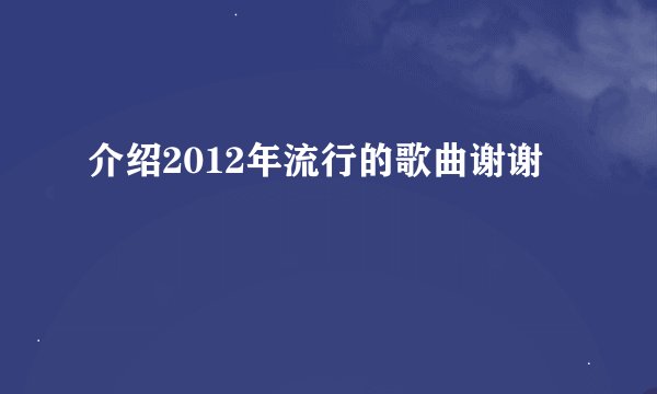 介绍2012年流行的歌曲谢谢