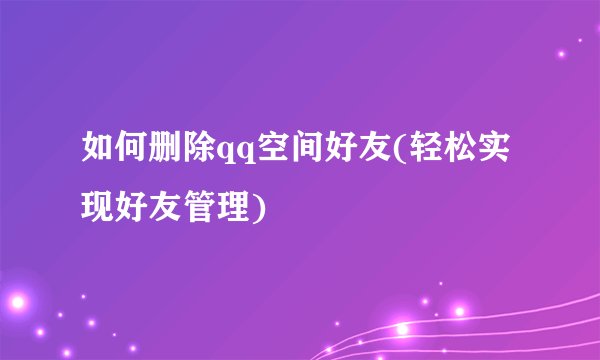 如何删除qq空间好友(轻松实现好友管理)
