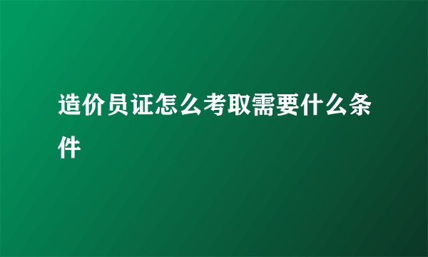 造价员证怎么考取需要什么条件