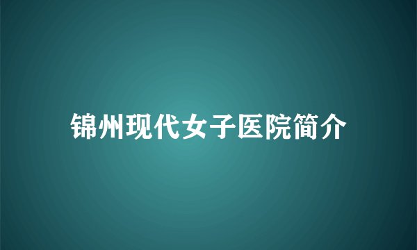 锦州现代女子医院简介