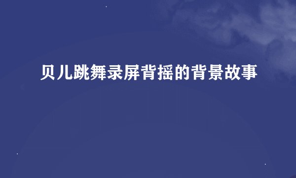 贝儿跳舞录屏背摇的背景故事