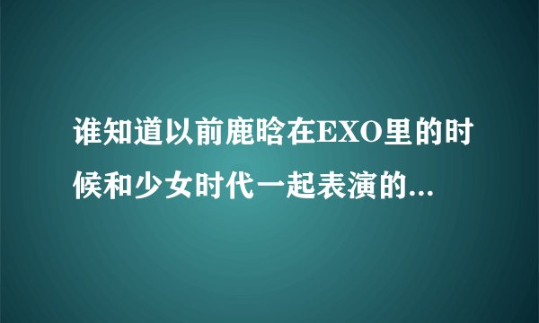 谁知道以前鹿晗在EXO里的时候和少女时代一起表演的可爱颂是什么节目里的
