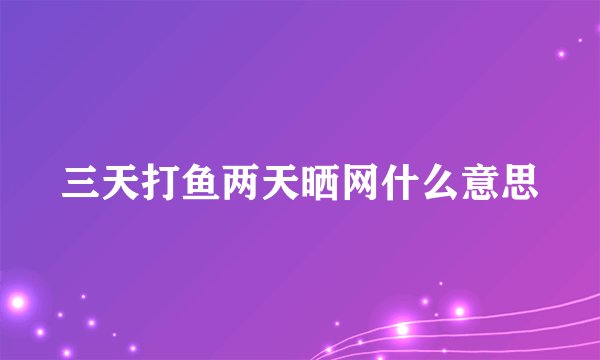 三天打鱼两天晒网什么意思