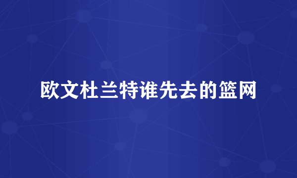 欧文杜兰特谁先去的篮网