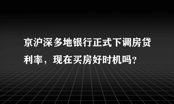 京沪深多地银行正式下调房贷利率，现在买房好时机吗？