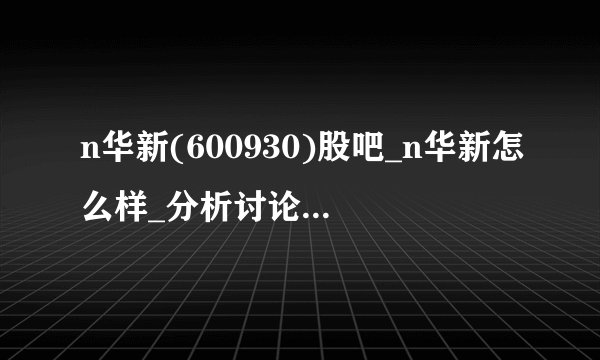 n华新(600930)股吧_n华新怎么样_分析讨论社区—东方财富网