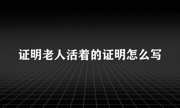 证明老人活着的证明怎么写