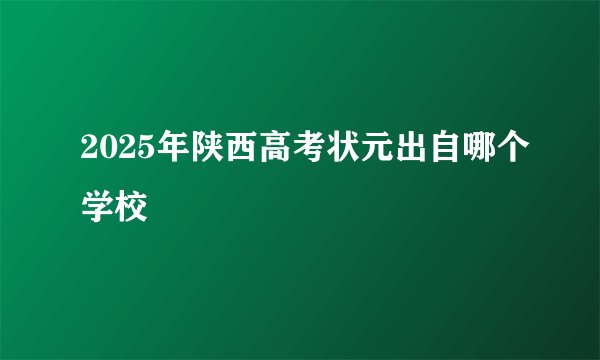 2025年陕西高考状元出自哪个学校