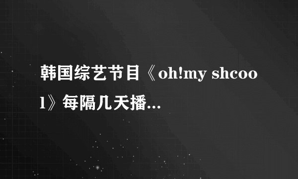 韩国综艺节目《oh!my shcool》每隔几天播出一次？