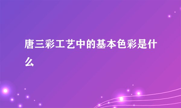 唐三彩工艺中的基本色彩是什么