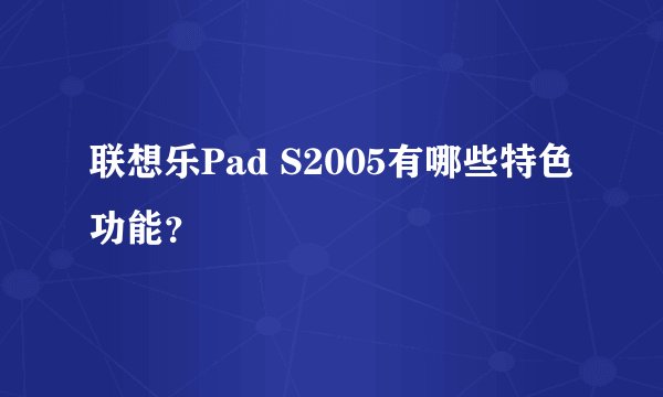 联想乐Pad S2005有哪些特色功能？