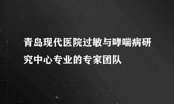 青岛现代医院过敏与哮喘病研究中心专业的专家团队