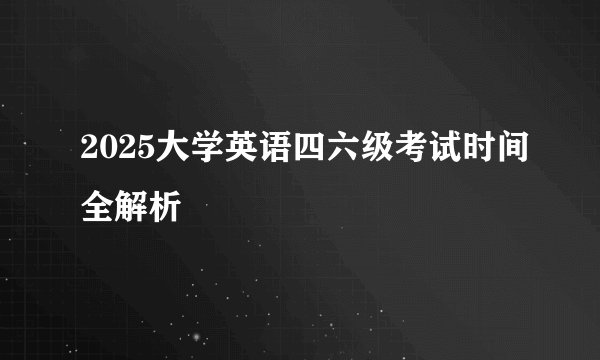 2025大学英语四六级考试时间全解析