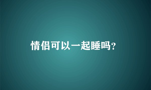 情侣可以一起睡吗？