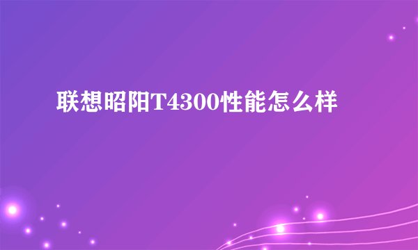 联想昭阳T4300性能怎么样