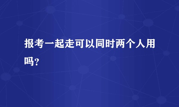 报考一起走可以同时两个人用吗？