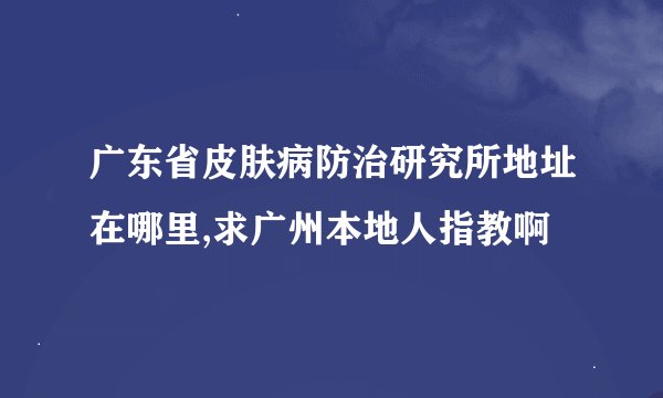 广东省皮肤病防治研究所地址在哪里,求广州本地人指教啊