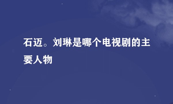 石迈。刘琳是哪个电视剧的主要人物