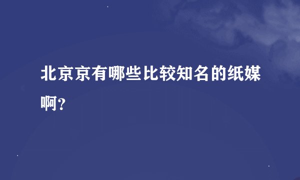 北京京有哪些比较知名的纸媒啊？