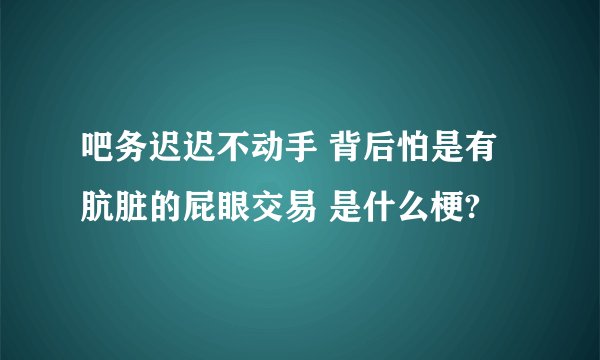 吧务迟迟不动手 背后怕是有肮脏的屁眼交易 是什么梗?