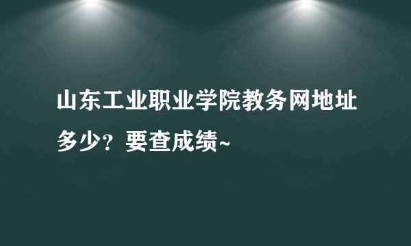 山东工业职业学院教务网地址多少？要查成绩~