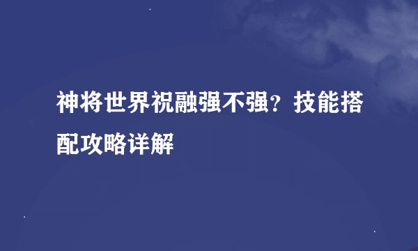 神将世界祝融强不强？技能搭配攻略详解