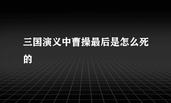三国演义中曹操最后是怎么死的