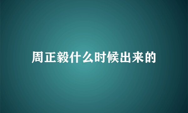周正毅什么时候出来的