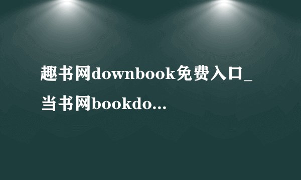 趣书网downbook免费入口_当书网bookdownTXT资源地址