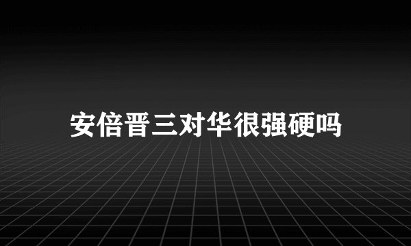 安倍晋三对华很强硬吗