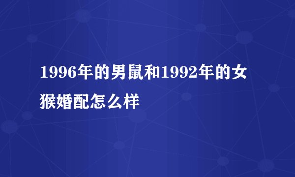 1996年的男鼠和1992年的女猴婚配怎么样