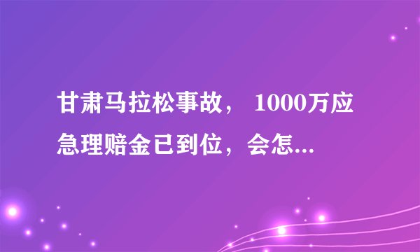 甘肃马拉松事故， 1000万应急理赔金已到位，会怎么赔？从保险角度看，参加高风险运动要注意什么？