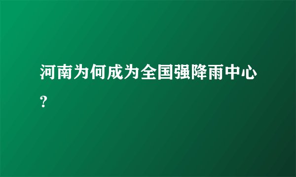 河南为何成为全国强降雨中心?