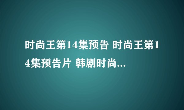 时尚王第14集预告 时尚王第14集预告片 韩剧时尚王第14集 时尚王第14集内容