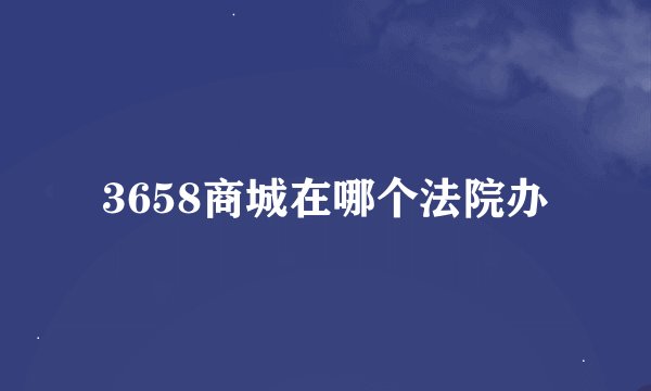 3658商城在哪个法院办
